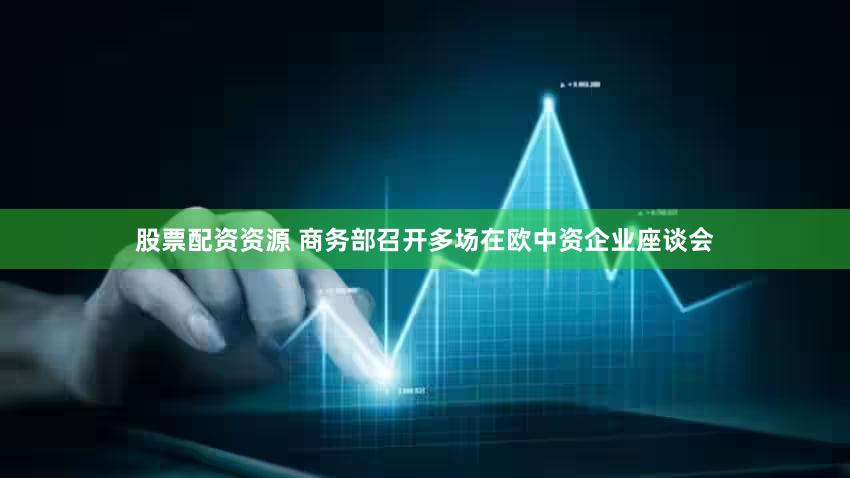 股票配资资源 商务部召开多场在欧中资企业座谈会