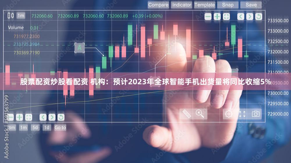 股票配资炒股看配资 机构：预计2023年全球智能手机出货量将同比收缩5%
