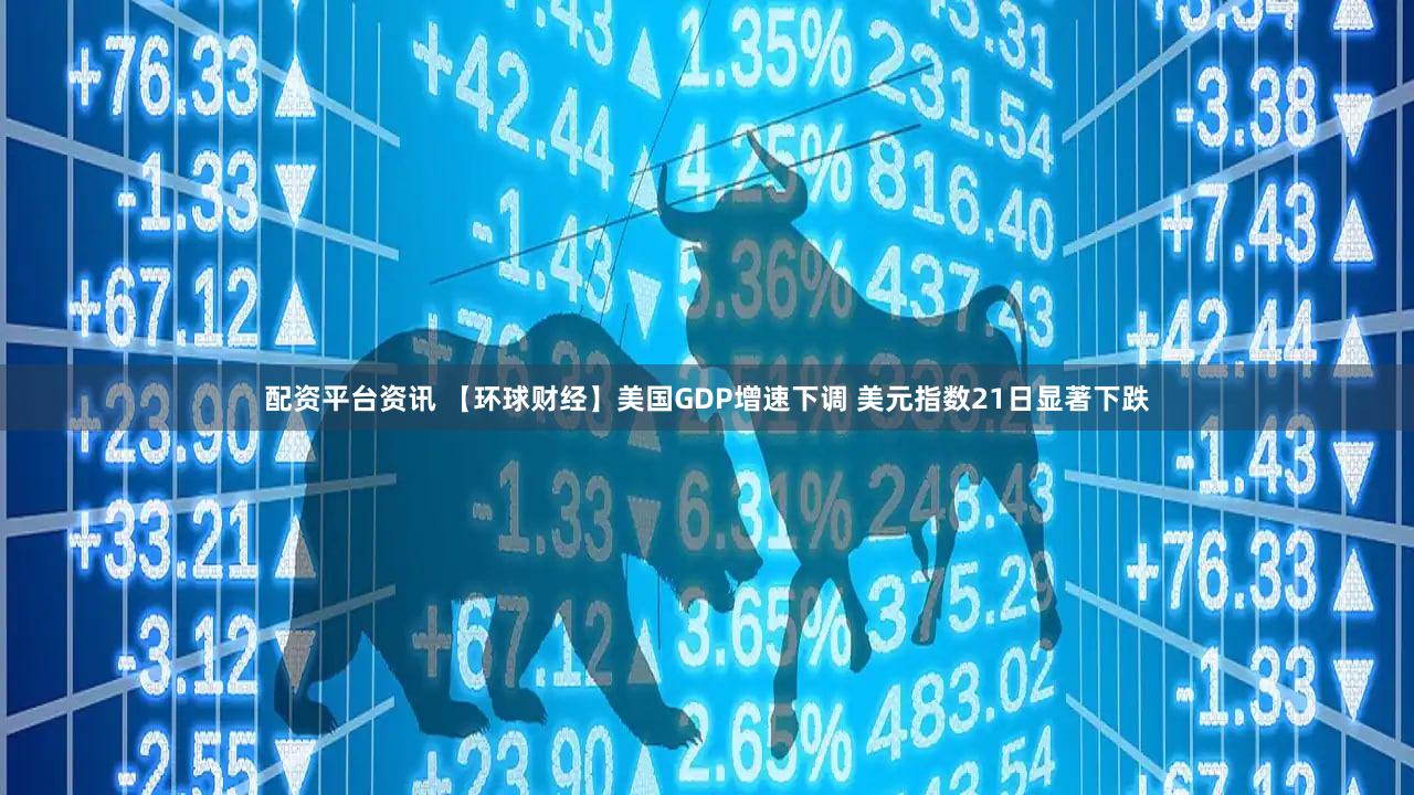 配资平台资讯 【环球财经】美国GDP增速下调 美元指数21日显著下跌