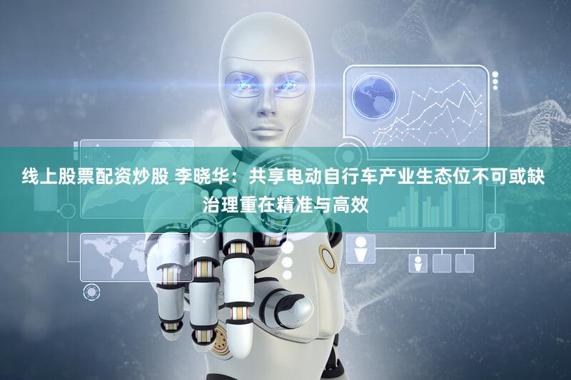 线上股票配资炒股 李晓华：共享电动自行车产业生态位不可或缺 治理重在精准与高效
