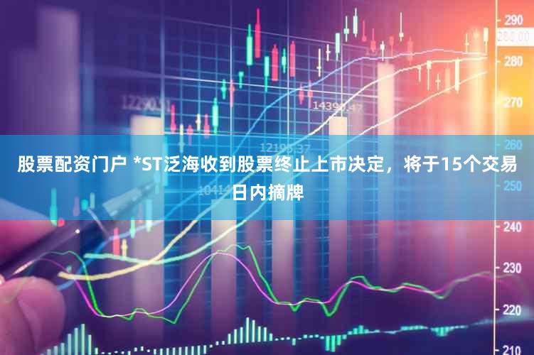 股票配资门户 *ST泛海收到股票终止上市决定，将于15个交易日内摘牌