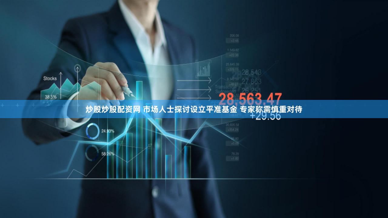 炒股炒股配资网 市场人士探讨设立平准基金 专家称需慎重对待