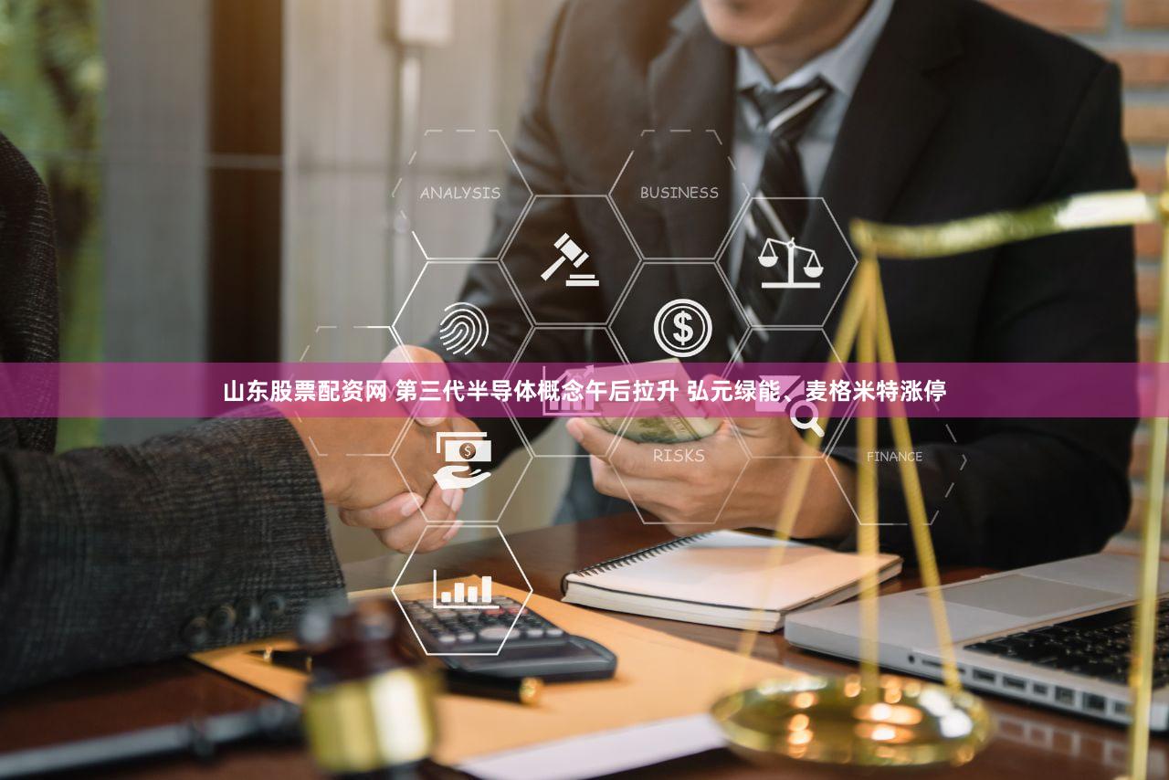 山东股票配资网 第三代半导体概念午后拉升 弘元绿能、麦格米特涨停