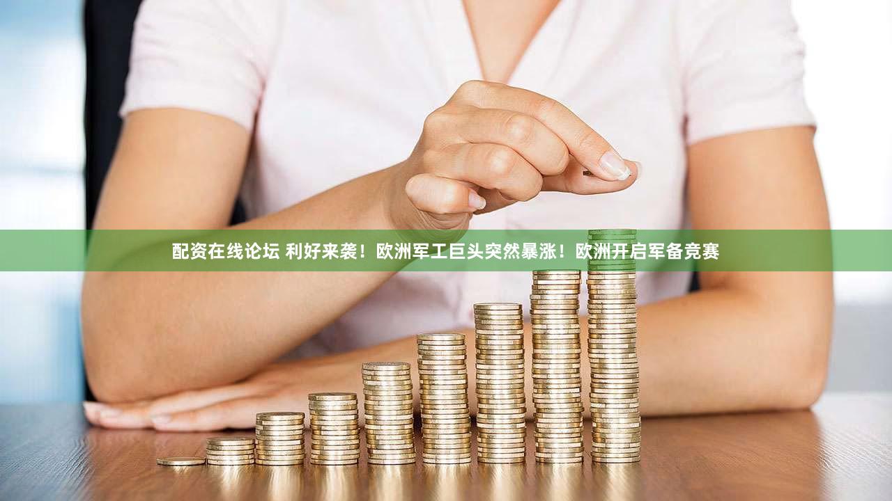 配资在线论坛 利好来袭！欧洲军工巨头突然暴涨！欧洲开启军备竞赛