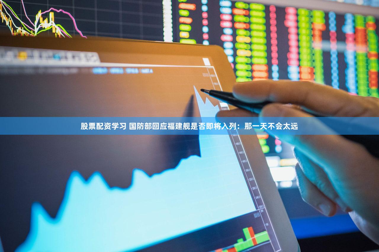 股票配资学习 国防部回应福建舰是否即将入列：那一天不会太远