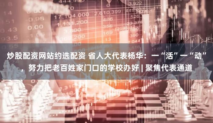 炒股配资网站约选配资 省人大代表杨华：一“活”一“动”，努力把老百姓家门口的学校办好 | 聚焦代表通道