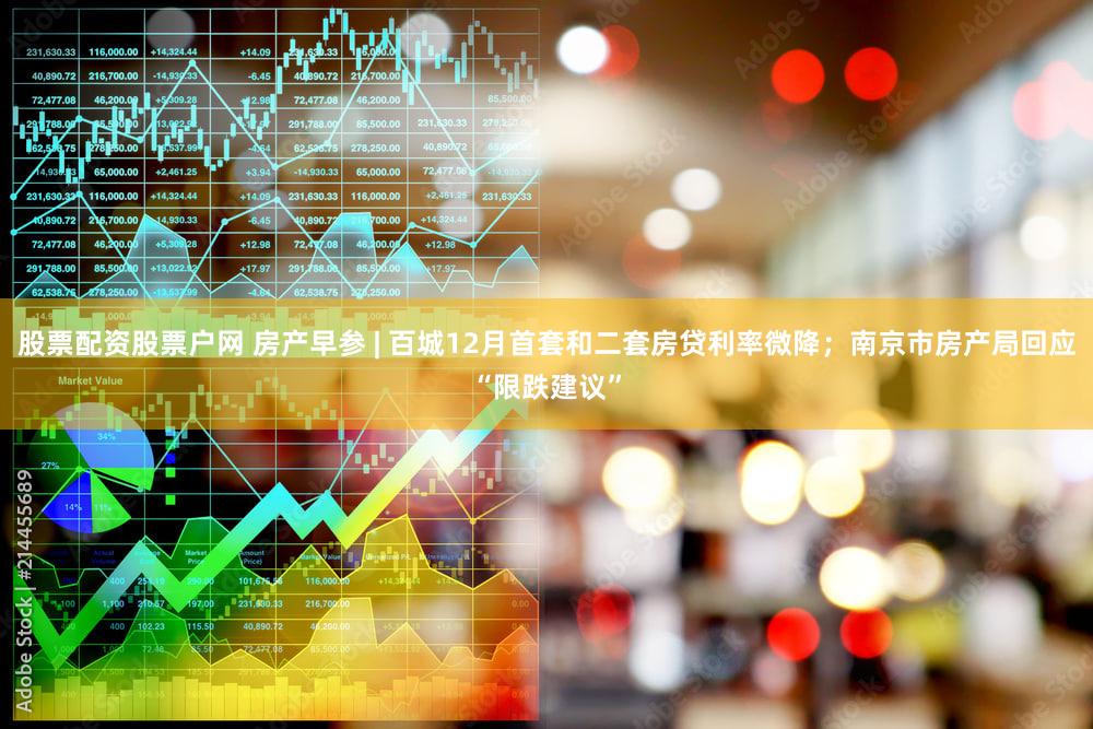 股票配资股票户网 房产早参 | 百城12月首套和二套房贷利率微降；南京市房产局回应“限跌建议”