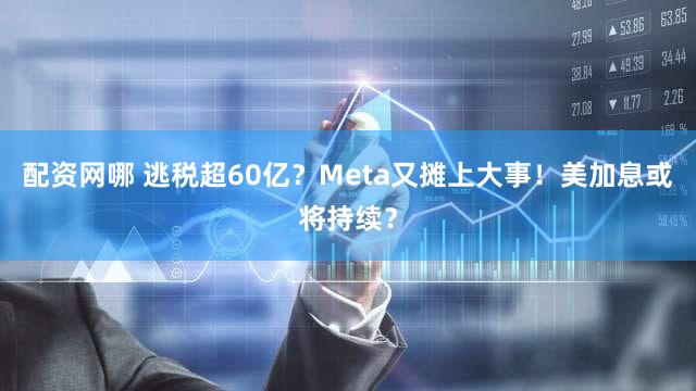 配资网哪 逃税超60亿？Meta又摊上大事！美加息或将持续？