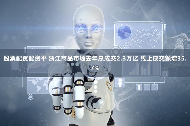 股票配资配资平 浙江商品市场去年总成交2.3万亿 线上成交额增35.7%