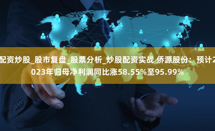 配资炒股_股市复盘_股票分析_炒股配资实战 侨源股份：预计2023年归母净利润同比涨58.55%至95.99%