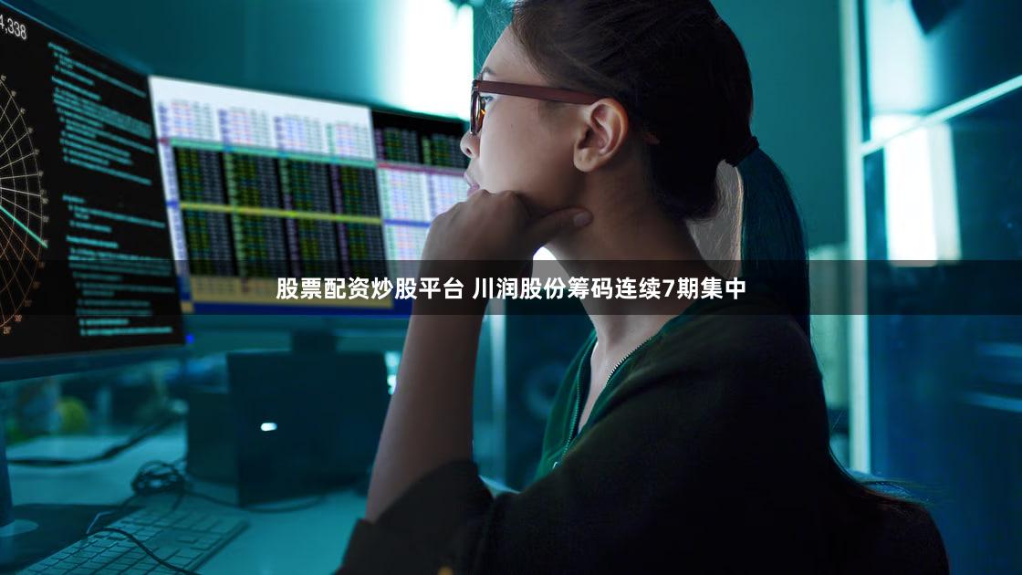 股票配资炒股平台 川润股份筹码连续7期集中
