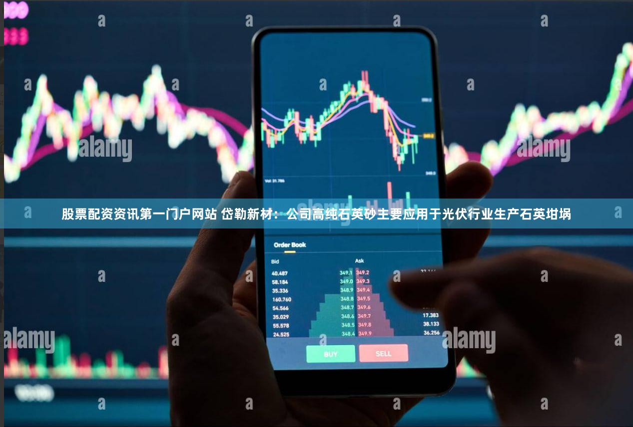 股票配资资讯第一门户网站 岱勒新材：公司高纯石英砂主要应用于光伏行业生产石英坩埚
