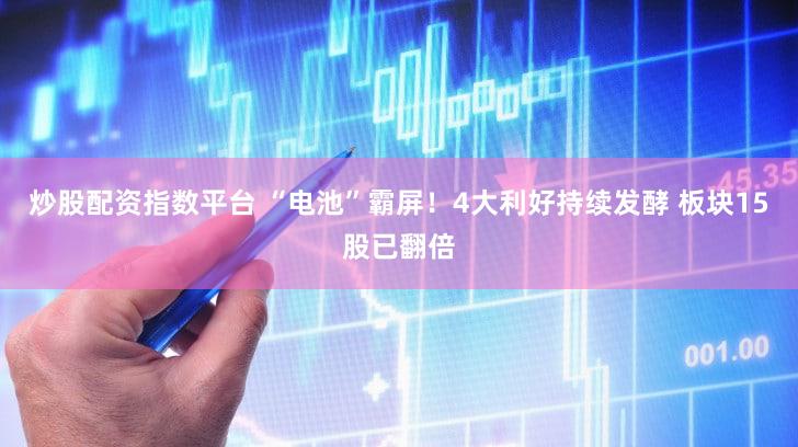 炒股配资指数平台 “电池”霸屏！4大利好持续发酵 板块15股已翻倍