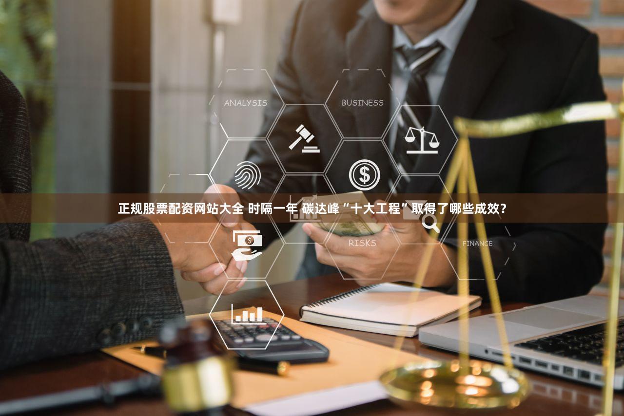 正规股票配资网站大全 时隔一年 碳达峰“十大工程”取得了哪些成效？