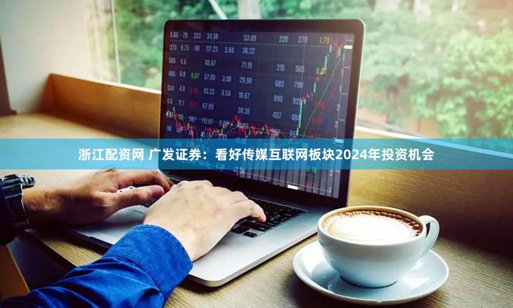 浙江配资网 广发证券：看好传媒互联网板块2024年投资机会