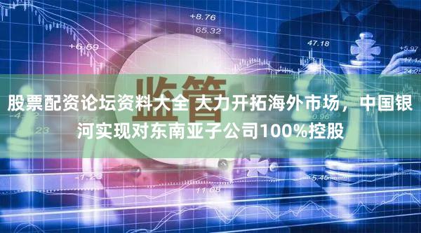 股票配资论坛资料大全 大力开拓海外市场，中国银河实现对东南亚子公司100%控股
