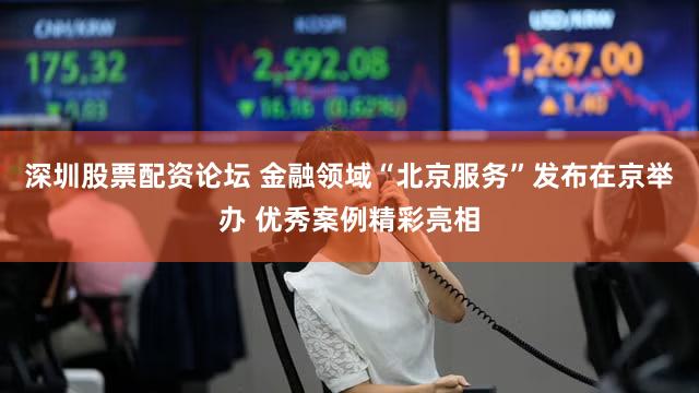 深圳股票配资论坛 金融领域“北京服务”发布在京举办 优秀案例精彩亮相