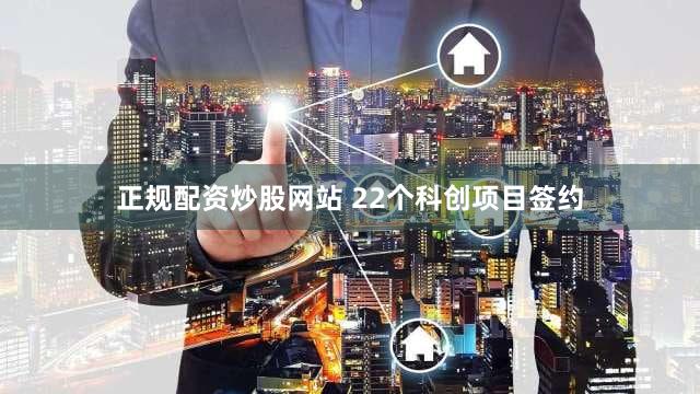 正规配资炒股网站 22个科创项目签约