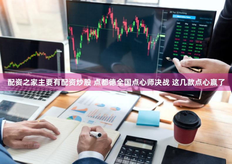 配资之家主要有配资炒股 点都德全国点心师决战 这几款点心赢了