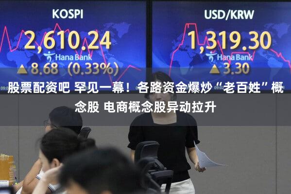 股票配资吧 罕见一幕！各路资金爆炒“老百姓”概念股 电商概念股异动拉升