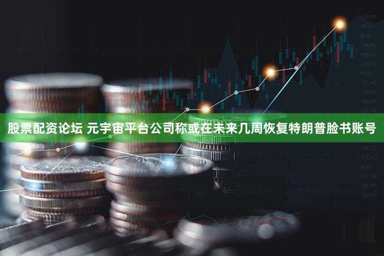 股票配资论坛 元宇宙平台公司称或在未来几周恢复特朗普脸书账号