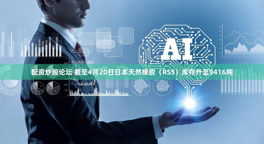 配资炒股论坛 截至4月20日日本天然橡胶（RSS）库存升至9416吨