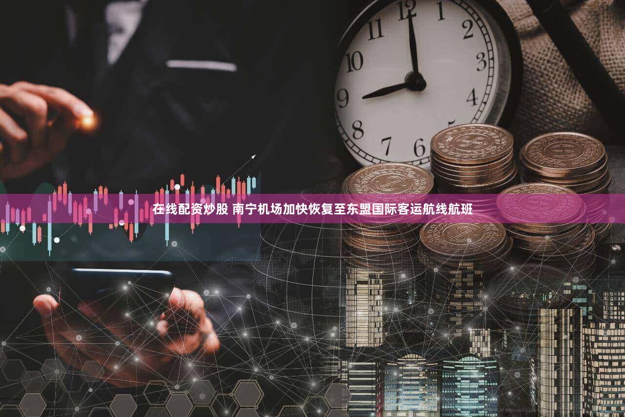 在线配资炒股 南宁机场加快恢复至东盟国际客运航线航班