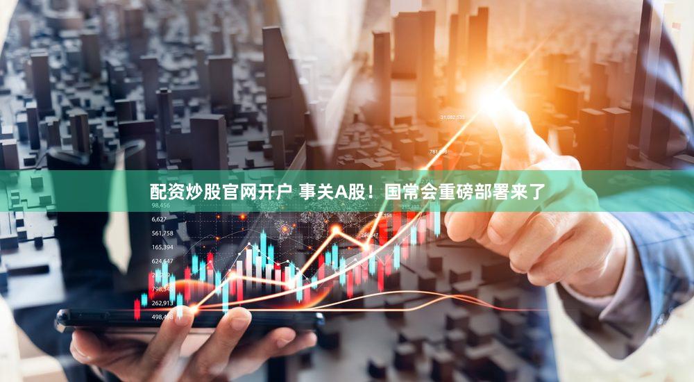 配资炒股官网开户 事关A股！国常会重磅部署来了