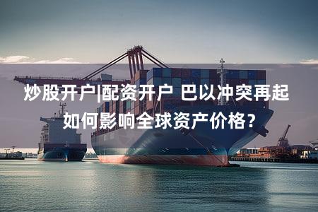 炒股开户|配资开户 巴以冲突再起 如何影响全球资产价格？