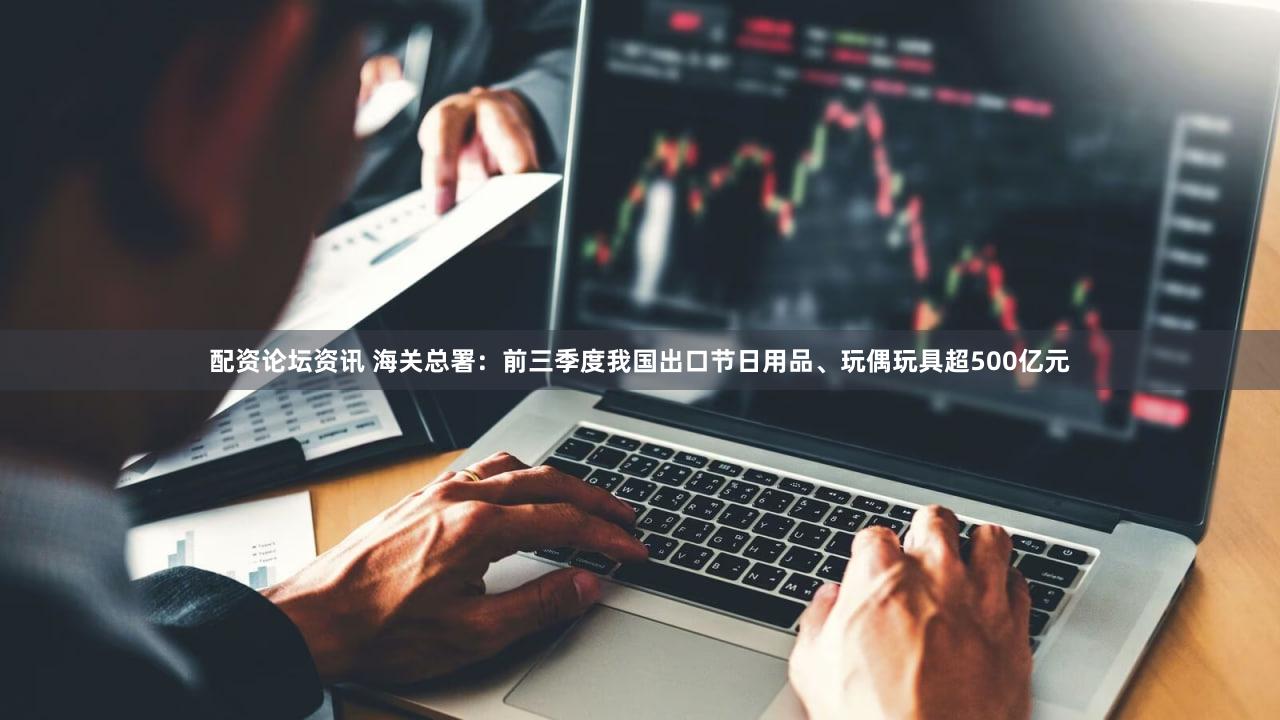配资论坛资讯 海关总署：前三季度我国出口节日用品、玩偶玩具超500亿元