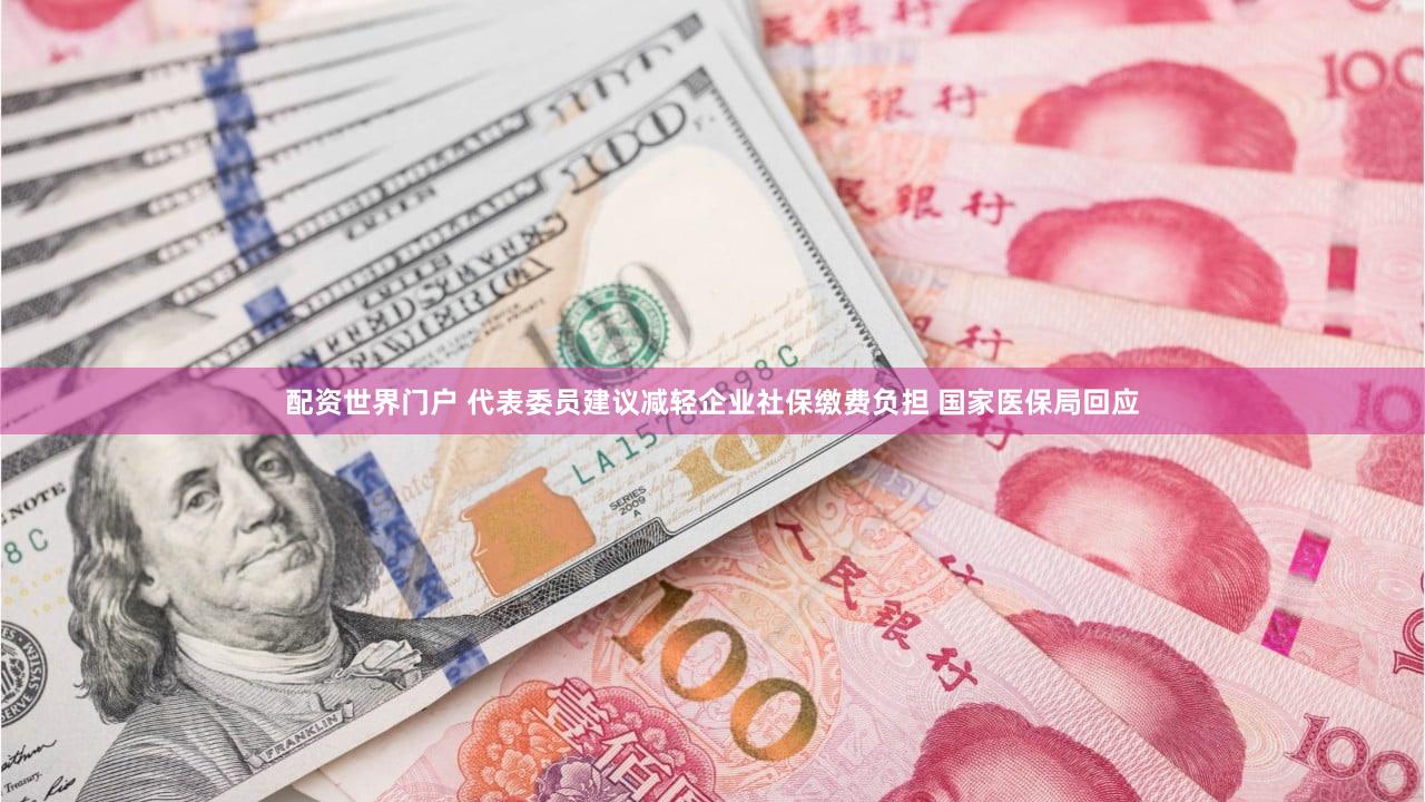 配资世界门户 代表委员建议减轻企业社保缴费负担 国家医保局回应