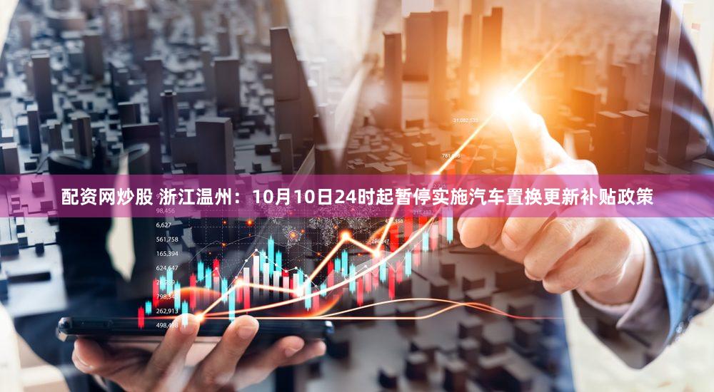 配资网炒股 浙江温州：10月10日24时起暂停实施汽车置换更新补贴政策