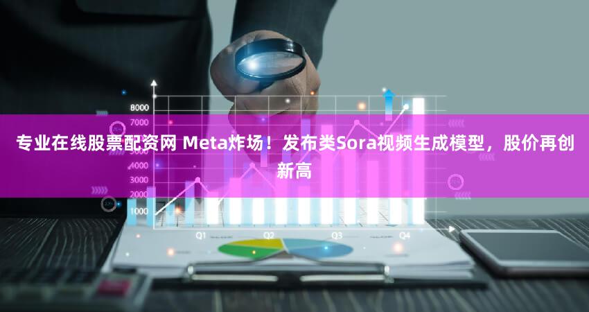 专业在线股票配资网 Meta炸场！发布类Sora视频生成模型，股价再创新高