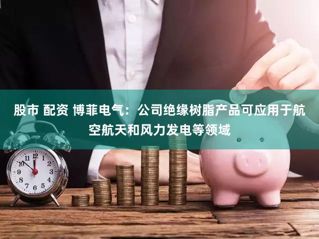 股市 配资 博菲电气：公司绝缘树脂产品可应用于航空航天和风力发电等领域