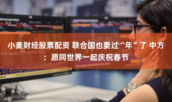 小麦财经股票配资 联合国也要过“年”了 中方：愿同世界一起庆祝春节
