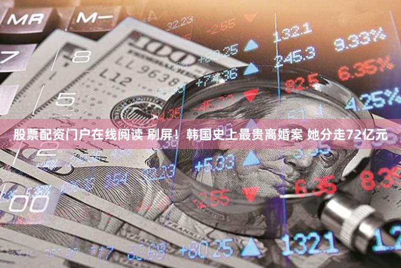 股票配资门户在线阅读 刷屏！韩国史上最贵离婚案 她分走72亿元