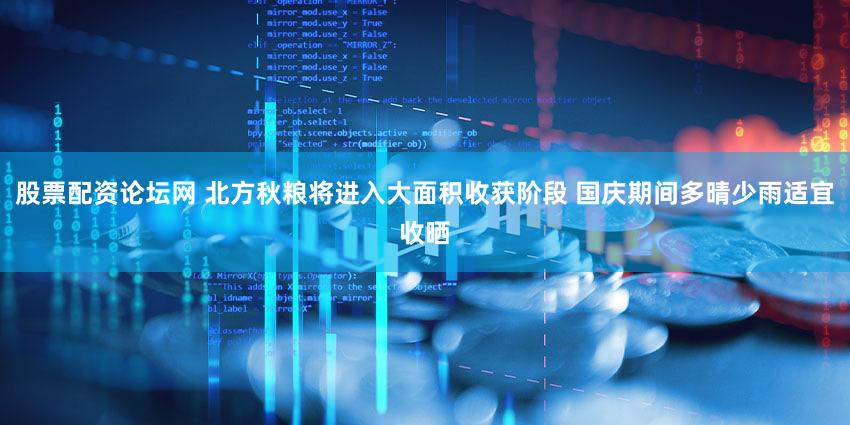 股票配资论坛网 北方秋粮将进入大面积收获阶段 国庆期间多晴少雨适宜收晒