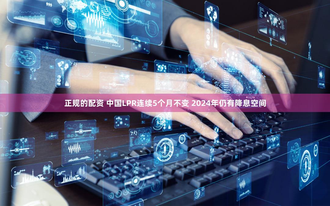 正规的配资 中国LPR连续5个月不变 2024年仍有降息空间