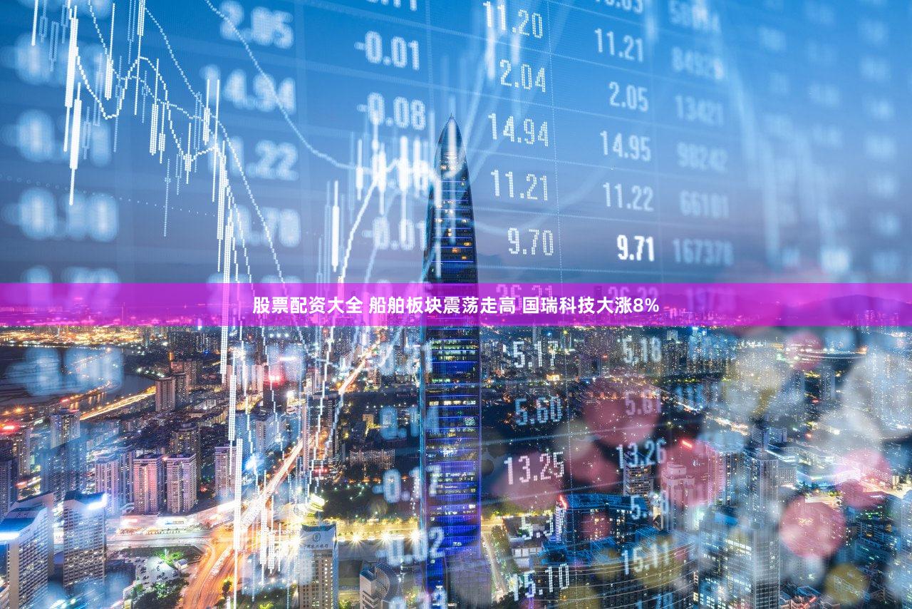 股票配资大全 船舶板块震荡走高 国瑞科技大涨8%