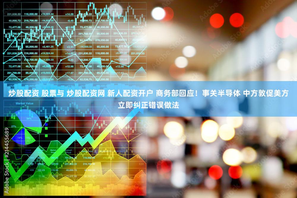 炒股配资 股票与 炒股配资网 新人配资开户 商务部回应！事关半导体 中方敦促美方立即纠正错误做法