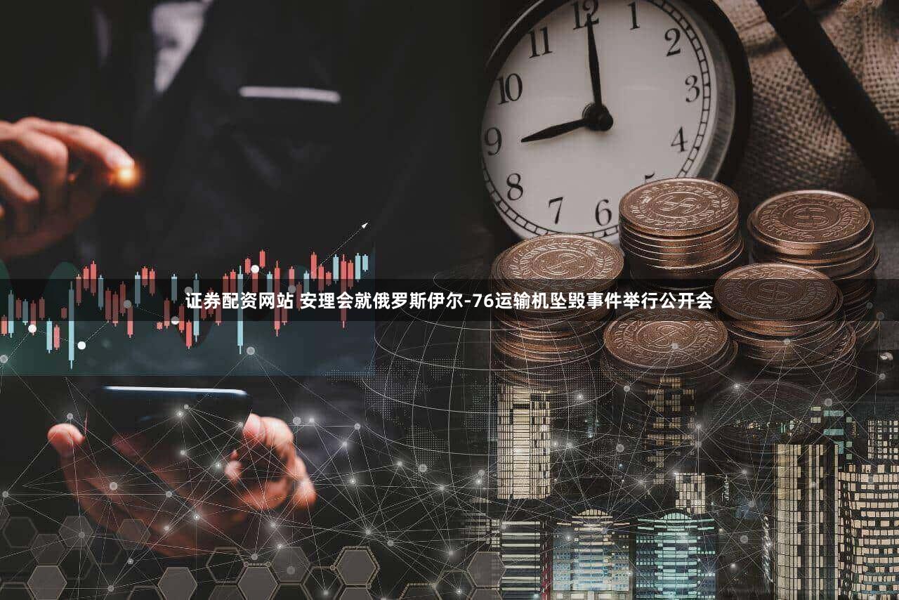 证券配资网站 安理会就俄罗斯伊尔-76运输机坠毁事件举行公开会