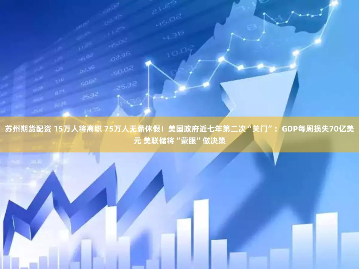 苏州期货配资 15万人将离职 75万人无薪休假！美国政府近七年第二次“关门”：GDP每周损失70亿美元 美联储将“蒙眼”做决策