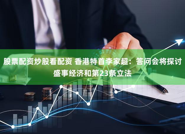 股票配资炒股看配资 香港特首李家超：答问会将探讨盛事经济和第23条立法