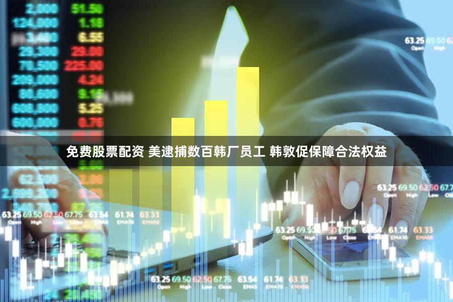 免费股票配资 美逮捕数百韩厂员工 韩敦促保障合法权益