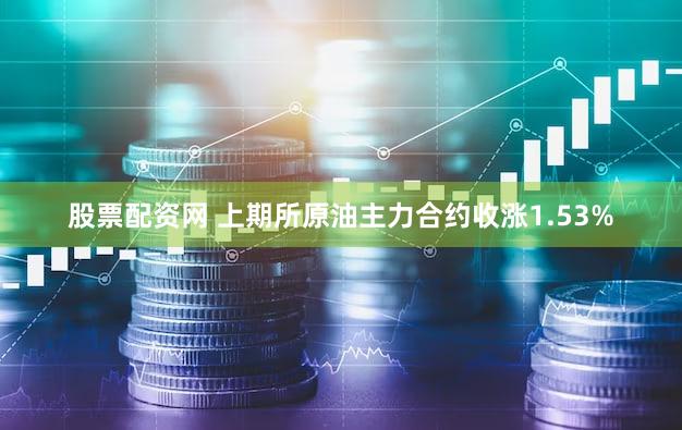 股票配资网 上期所原油主力合约收涨1.53%