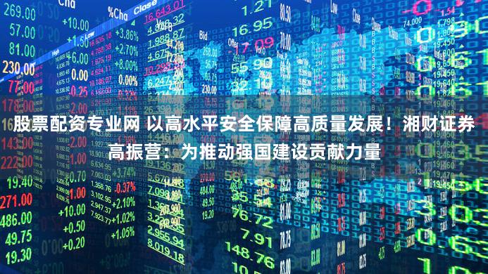 股票配资专业网 以高水平安全保障高质量发展！湘财证券高振营：为推动强国建设贡献力量
