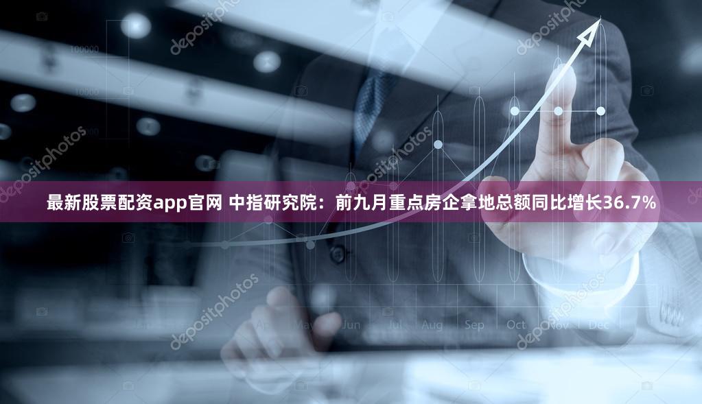 最新股票配资app官网 中指研究院：前九月重点房企拿地总额同比增长36.7%