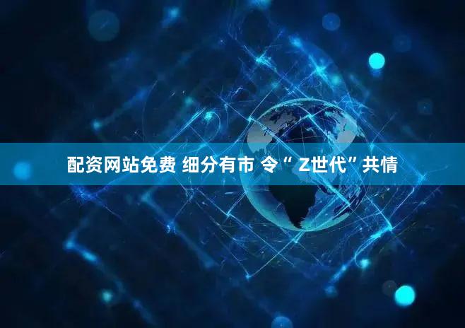 配资网站免费 细分有市 令“ Z世代”共情