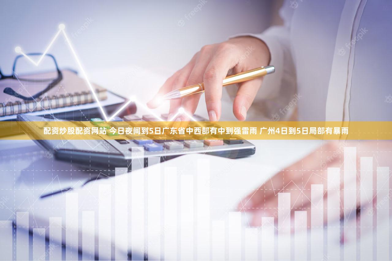 配资炒股配资网站 今日夜间到5日广东省中西部有中到强雷雨 广州4日到5日局部有暴雨