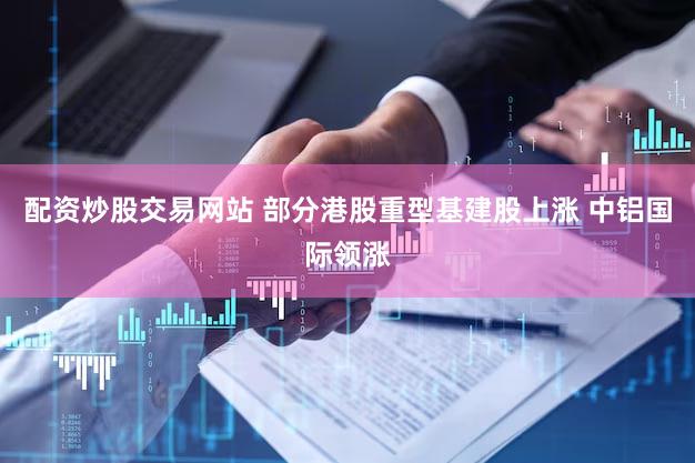 配资炒股交易网站 部分港股重型基建股上涨 中铝国际领涨